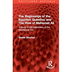 Ghorbal, Shafik The Beginnings of the Egyptian Question and The Rise of Mehemet Ali: A Study in the Diplomacy of the Napoleonic Era (Routledge Revivals) Ghorbal, Shafik The Beginnings of the Egyptian Question and The Rise of Mehemet Ali: A Study in the Diplomacy of the Napoleonic Era (Routledge Revivals)