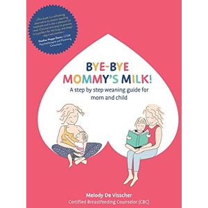 De Visscher, Melody Bye-Bye Mommy's Milk!: A Step-by-Step Weaning Guide for Mom and Child De Visscher, Melody Bye-Bye Mommy's Milk!: A Step-by-Step Weaning Guide for Mom and Child