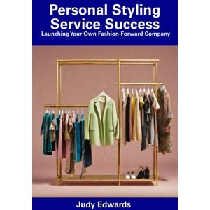 Edwards, Judy Personal Styling Service Success: Launching Your Own Fashion-Forward Company Edwards, Judy Personal Styling Service Success: Launching Your Own Fashion-Forward Company