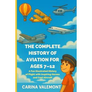 VALEMONT, CARINA THE COMPLETE HISTORY OF AVIATION FOR AGES 7–12: A Fun Illustrated History of Flight with Inspiring Heroes and Cool Aircraft VALEMONT, CARINA THE COMPLETE HISTORY OF AVIATION FOR AGES 7–12: A Fun Illustrated History of Flight with Inspiring Heroes and Cool Aircraft