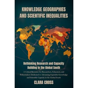 Cross Knowledge Geographies and Scientific Inequalities: Rethinking Research and Capacity Building in the Global South: 5 (Advanced Scientific Research Methods) Cross Knowledge Geographies and Scientific Inequalities: Rethinking Research and Capacity Building in the Global South: 5 (Advanced Scientific Research Methods)