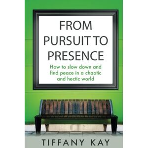 Kay, Tiffany From Pursuit to Presence: How to slow down and find peace in a chaotic and hectic world Kay, Tiffany From Pursuit to Presence: How to slow down and find peace in a chaotic and hectic world