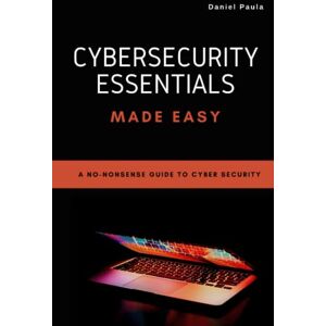 Paula, Daniel Cybersecurity Essentials Made Easy: A No-Nonsense Guide to Cyber Security For Beginners Paula, Daniel Cybersecurity Essentials Made Easy: A No-Nonsense Guide to Cyber Security For Beginners