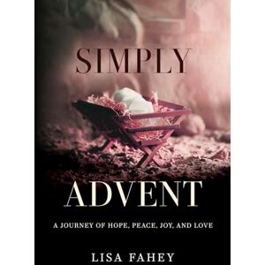 Fahey, Lisa Simply Advent: A Journey of Hope, Peace, Joy, and Love Fahey, Lisa Simply Advent: A Journey of Hope, Peace, Joy, and Love