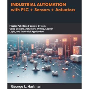 Hartman, George L. Industrial Automation with PLC + Sensors + Actuators: Master PLC-Based Control Systems Using Sensors, Actuators, Wiring, Ladder Logic, and Industrial Applications (Programming books) Hartman, George L. Industrial Automation with PLC + Sensors + Actuators: Master PLC-Based Control Systems Using Sensors, Actuators, Wiring, Ladder Logic, and Industrial Applications (Programming books)