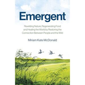 Miriam, McDonald Emergent: Rewilding Nature, Regenerating Food and Healing the World by Restoring the Connection Between People and the Wild (Environment) Miriam, McDonald Emergent: Rewilding Nature, Regenerating Food and Healing the World by Restoring the Connection Between People and the Wild (Environment)