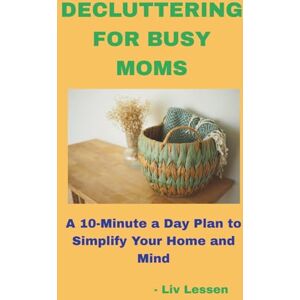 Lessen, Liv Decluttering for Busy Moms: A 10-Minute-a-Day Plan to Simplify Your Home and Your Mind Lessen, Liv Decluttering for Busy Moms: A 10-Minute-a-Day Plan to Simplify Your Home and Your Mind