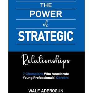 Adebogun, Wale The Power of Strategic Relationships: 7 Champions Who Accelerate Young Professionals' Careers Adebogun, Wale The Power of Strategic Relationships: 7 Champions Who Accelerate Young Professionals' Careers