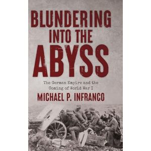 Infranco, Michael P Blundering into the Abyss: The German Empire and the Coming of World War I Infranco, Michael P Blundering into the Abyss: The German Empire and the Coming of World War I