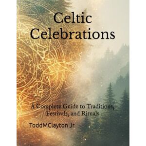 Clayton Jr, Todd M Celtic Celebrations: A Complete Guide to Traditions, Festivals, and Rituals Clayton Jr, Todd M Celtic Celebrations: A Complete Guide to Traditions, Festivals, and Rituals