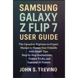 S. Trevino, John Samsung Galaxy Z Flip 7 User Guide: The Complete Beginner-to-Expert Manual to Master Your Foldable with Smart Tips, Step-by-Step Instructions, Hidden Tricks, and Essential AI Feature S. Trevino, John Samsung Galaxy Z Flip 7 User Guide: The Complete Beginner-to-Expert Manual to Master Your Foldable with Smart Tips, Step-by-Step Instructions, Hidden Tricks, and Essential AI Feature