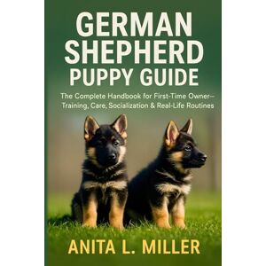 Miller, Anita L. GERMAN SHEPHERD PUPPY GUIDE: The Complete Handbook for First-Time Owner—Training, Care, Socialization & Real-Life Routines Miller, Anita L. GERMAN SHEPHERD PUPPY GUIDE: The Complete Handbook for First-Time Owner—Training, Care, Socialization & Real-Life Routines