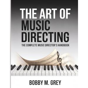 Grey, Bobby M. The Art of Music Directing: The Complete Music Director's Hamdbook Grey, Bobby M. The Art of Music Directing: The Complete Music Director's Hamdbook
