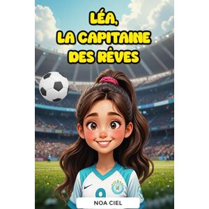 Ciel, Noa Léa, la Capitaine des Rêves: Histoire de football inspirante pour les filles de 6 à 10 ans sur l’amitié, le travail d’équipe, la persévérance et la confiance en soi Ciel, Noa Léa, la Capitaine des Rêves: Histoire de football inspirante pour les filles de 6 à 10 ans sur l’amitié, le travail d’équipe, la persévérance et la confiance en soi