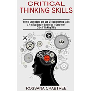 Crabtree, Rossana Critical Thinking Skills: How to Understand and Use Critical Thinking Skills (A Practical Step by Step Guide to Developing Critical Thinking Skills) Crabtree, Rossana Critical Thinking Skills: How to Understand and Use Critical Thinking Skills (A Practical Step by Step Guide to Developing Critical Thinking Skills)