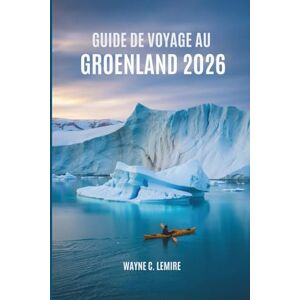 Lemire, Wayne C. GUIDE DE VOYAGE AU GROENLAND 202: À la découverte de la vie et de la beauté du Grand Nord Lemire, Wayne C. GUIDE DE VOYAGE AU GROENLAND 202: À la découverte de la vie et de la beauté du Grand Nord