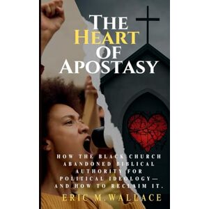 Wallace, Dr. Eric M The Heart of Apostasy: How the Black Church Abandoned Biblical Authority for Political Ideology--And How to Reclaim It Wallace, Dr. Eric M The Heart of Apostasy: How the Black Church Abandoned Biblical Authority for Political Ideology--And How to Reclaim It
