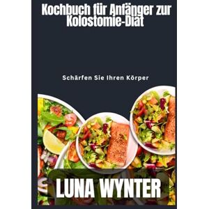 Wynter, Luna Kochbuch für Anfänger zur Kolostomie-Diät: Schärfe deinen Körper Wynter, Luna Kochbuch für Anfänger zur Kolostomie-Diät: Schärfe deinen Körper