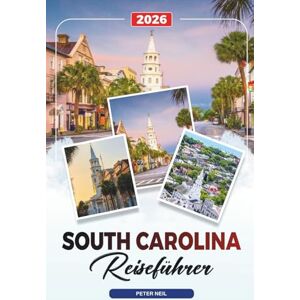 Neil, Peter SOUTH CAROLINA REISEFÜHRER 2026: Charleston, Myrtle Beach, Hilton Head, Plantagen, State Parks & Südstaatenküche Neil, Peter SOUTH CAROLINA REISEFÜHRER 2026: Charleston, Myrtle Beach, Hilton Head, Plantagen, State Parks & Südstaatenküche