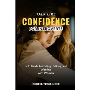TROLLINGER, JOSUE R. Talk Like Confidence for Introverts: Bold Guide to Flirting, Talking, and Winning with Women by Mastering Small Talk, Overcoming Social Anxiety, ... Her Without Pretending to Be Someone Else TROLLINGER, JOSUE R. Talk Like Confidence for Introverts: Bold Guide to Flirting, Talking, and Winning with Women by Mastering Small Talk, Overcoming Social Anxiety, ... Her Without Pretending to Be Someone Else