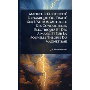 Demonferrand, J F Manuel D'ÉlectricitÃ(c) Dynamique, Ou, TraitÃ(c) Sur L'Action Mutuelle Des Conducteurs Électriques Et Des Aimans, Et Sur La Nouvelle ThÃ(c)orie Du MagnÃ(c)tisme Demonferrand, J F Manuel D'ÉlectricitÃ(c) Dynamique, Ou, TraitÃ(c) Sur L'Action Mutuelle Des Conducteurs Électriques Et Des Aimans, Et Sur La Nouvelle ThÃ(c)orie Du MagnÃ(c)tisme