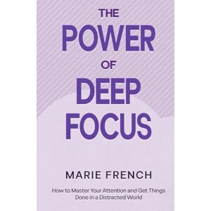 FRENCH, MARIE The Power of Deep Focus: How to Master Your Attention and Get Things Done in a Distracted World (The Human Connection Series) FRENCH, MARIE The Power of Deep Focus: How to Master Your Attention and Get Things Done in a Distracted World (The Human Connection Series)