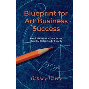 Davey, Barney Blueprint for Art Business Success: Practical Advice for Visual Artists: Essential Skills and Insider Insights Davey, Barney Blueprint for Art Business Success: Practical Advice for Visual Artists: Essential Skills and Insider Insights