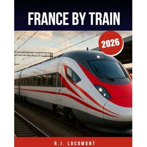 LOCOMONT, R. J. FRANCE BY TRAIN 2026: The Ultimate France Train Travel Guide, From Paris to Provence by Rail for Beginners & Pro. LOCOMONT, R. J. FRANCE BY TRAIN 2026: The Ultimate France Train Travel Guide, From Paris to Provence by Rail for Beginners & Pro.