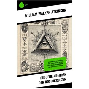 Atkinson, William Walker Die Geheimlehren der Rosenkreuzer: Geheimwissen und Symbolik der Rosenkreuzer: Okkulte Lehren für Selbstentwicklung und spirituelle Erkenntnis Atkinson, William Walker Die Geheimlehren der Rosenkreuzer: Geheimwissen und Symbolik der Rosenkreuzer: Okkulte Lehren für Selbstentwicklung und spirituelle Erkenntnis