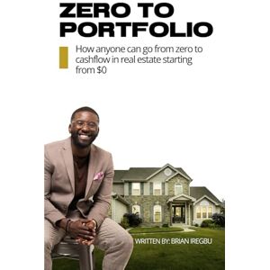 Iregbu, Brian Zero to Portfolio: How anyone can go from zero to cashflow using real estate starting from $0 Iregbu, Brian Zero to Portfolio: How anyone can go from zero to cashflow using real estate starting from $0