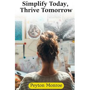 Monroe, Peyton Simplify Today, Thrive Tomorrow: How To Declutter Your Mind, Space, And Life For Greater Productivity, Peace, And Happiness Monroe, Peyton Simplify Today, Thrive Tomorrow: How To Declutter Your Mind, Space, And Life For Greater Productivity, Peace, And Happiness