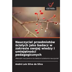 Silva Nauczyciel przedmiotów ścisłych jako badacz w zakresie swojej wiedzy i umiejętności pedagogicznych: Metodyki nauczania w kontek¿cie kszta¿cenia nauczycieli Silva Nauczyciel przedmiotów ścisłych jako badacz w zakresie swojej wiedzy i umiejętności pedagogicznych: Metodyki nauczania w kontek¿cie kszta¿cenia nauczycieli