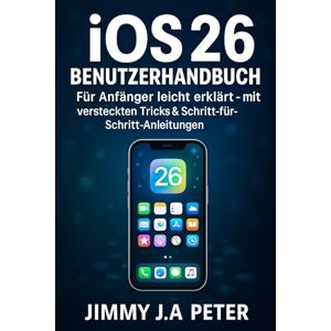 J.A Peter, Jimmy iOS 26 BENUTZERHANDBUCH: Für Anfänger leicht erklärt – mit versteckten Tricks & Schritt-für-Schritt-Anleitungen J.A Peter, Jimmy iOS 26 BENUTZERHANDBUCH: Für Anfänger leicht erklärt – mit versteckten Tricks & Schritt-für-Schritt-Anleitungen