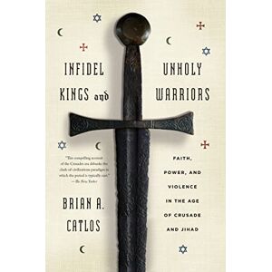 Catlos, Brian A. Infidel Kings and Unholy Warriors: Faith, Power, and Violence in the Age of Crusade and Jihad Catlos, Brian A. Infidel Kings and Unholy Warriors: Faith, Power, and Violence in the Age of Crusade and Jihad