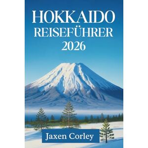 Corley, Jaxen HOKKAIDO REISEFÜHRER 2026: Entdecken Sie die nördlichen Wunder Japans Corley, Jaxen HOKKAIDO REISEFÜHRER 2026: Entdecken Sie die nördlichen Wunder Japans