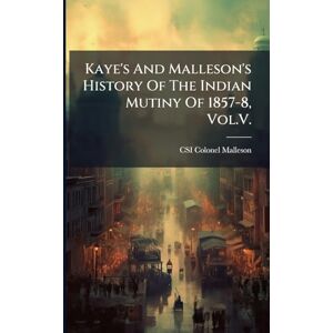 Colonel Malleson, Csi Kaye's And Malleson's History Of The Indian Mutiny Of 1857-8, Vol.V. Colonel Malleson, Csi Kaye's And Malleson's History Of The Indian Mutiny Of 1857-8, Vol.V.