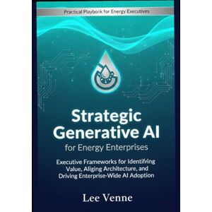Lee Strategic Generative AI for Energy Enterprises: Executive Frameworks for Identifying Value, Aligning Architecture, and Driving Enterprise-Wide AI Adoption. Lee Strategic Generative AI for Energy Enterprises: Executive Frameworks for Identifying Value, Aligning Architecture, and Driving Enterprise-Wide AI Adoption.