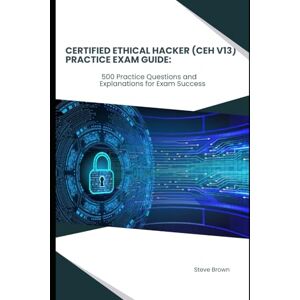 Brown, Steve Certified Ethical Hacker (CEH V13) Practice Exam Guide:: 500 Practice Questions and Explanations for Exam Success Brown, Steve Certified Ethical Hacker (CEH V13) Practice Exam Guide:: 500 Practice Questions and Explanations for Exam Success