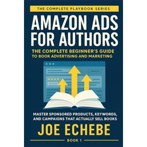 Echebe, Joe Amazon Ads for Authors: The Complete Beginner's Guide to Book Advertising and Marketing: Master Sponsored Products, Keywords, and Campaigns That ... for Authors — The Complete Playbook Series) Echebe, Joe Amazon Ads for Authors: The Complete Beginner's Guide to Book Advertising and Marketing: Master Sponsored Products, Keywords, and Campaigns That ... for Authors — The Complete Playbook Series)