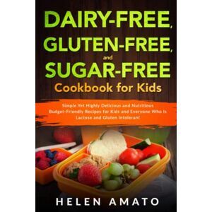Amato, Helen Dairy-Free, Gluten-Free, and Sugar-Free Cookbook for Kids: Simple Yet Highly Delicious and Nutritious Budget-Friendly Recipes for Kids and Everyone Who Is Lactose and Gluten Intolerant Amato, Helen Dairy-Free, Gluten-Free, and Sugar-Free Cookbook for Kids: Simple Yet Highly Delicious and Nutritious Budget-Friendly Recipes for Kids and Everyone Who Is Lactose and Gluten Intolerant