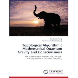 Kurup, Ravikumar Topological Algorithmic Mathematical Quantum Gravity and Consciousness: The Information Universe – The Theory of Nothingness is the Theory of Everything Kurup, Ravikumar Topological Algorithmic Mathematical Quantum Gravity and Consciousness: The Information Universe – The Theory of Nothingness is the Theory of Everything