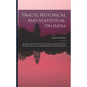 Heyne, Benjamin Tracts, Historical And Statistical, On India: With Journals Of Several Tours Through Various Parts Of The Peninsula: Also, An Account Of Sumatra, In A Series Of Letters Heyne, Benjamin Tracts, Historical And Statistical, On India: With Journals Of Several Tours Through Various Parts Of The Peninsula: Also, An Account Of Sumatra, In A Series Of Letters
