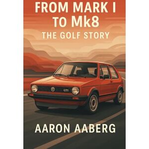 Aaberg, Aaron From Mark I to Mk8: The Golf Story Aaberg, Aaron From Mark I to Mk8: The Golf Story