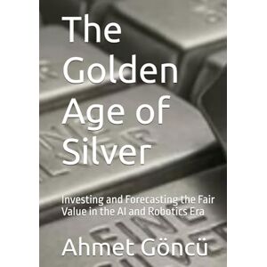 Goncu, Ahmet The Golden Age of Silver: Investing and Forecasting the Fair Value in the AI and Robotics Era (Python Wealth Club) Goncu, Ahmet The Golden Age of Silver: Investing and Forecasting the Fair Value in the AI and Robotics Era (Python Wealth Club)