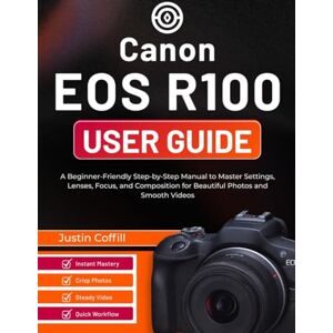 Coffill, Justin Canon EOS R100 User Guide: A Beginner-Friendly Step-by-Step Manual to Master Settings, Lenses, Focus, and Composition for Beautiful Photos and Smooth Videos Coffill, Justin Canon EOS R100 User Guide: A Beginner-Friendly Step-by-Step Manual to Master Settings, Lenses, Focus, and Composition for Beautiful Photos and Smooth Videos