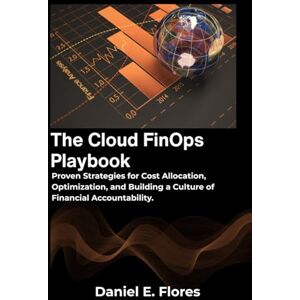 E. Flores, Daniel The Cloud FinOps Playbook: Proven Strategies for Cost Allocation, Optimization, and Building a Culture of Financial Accountability. E. Flores, Daniel The Cloud FinOps Playbook: Proven Strategies for Cost Allocation, Optimization, and Building a Culture of Financial Accountability.