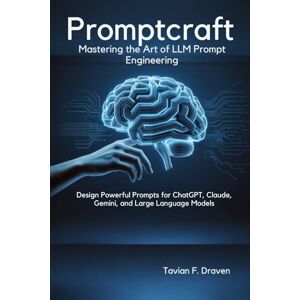 F. Draven, Tavian PromptCraft: Mastering the Art of LLM Prompt Engineering: Design Powerful Prompts for ChatGPT, Claude, Gemini, and Large Language Models F. Draven, Tavian PromptCraft: Mastering the Art of LLM Prompt Engineering: Design Powerful Prompts for ChatGPT, Claude, Gemini, and Large Language Models