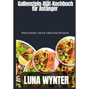 Wynter, Luna Gallenstein-Diät-Kochbuch für Anfänger: Nähre deine Gallenblase Wynter, Luna Gallenstein-Diät-Kochbuch für Anfänger: Nähre deine Gallenblase