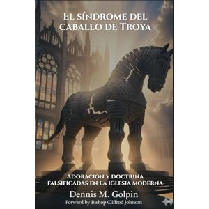 Golphin, Dennis M El Síndrome del Caballo de Troya: Adoración y Doctrina Falsificadas en la Iglesia Moderna Golphin, Dennis M El Síndrome del Caballo de Troya: Adoración y Doctrina Falsificadas en la Iglesia Moderna