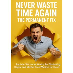 Lewis, Brianna Never Waste Time Again: The Permanent Fix: Reclaim 10+ Hours Weekly by Eliminating Digital and Mental Time Wasters for Good Lewis, Brianna Never Waste Time Again: The Permanent Fix: Reclaim 10+ Hours Weekly by Eliminating Digital and Mental Time Wasters for Good
